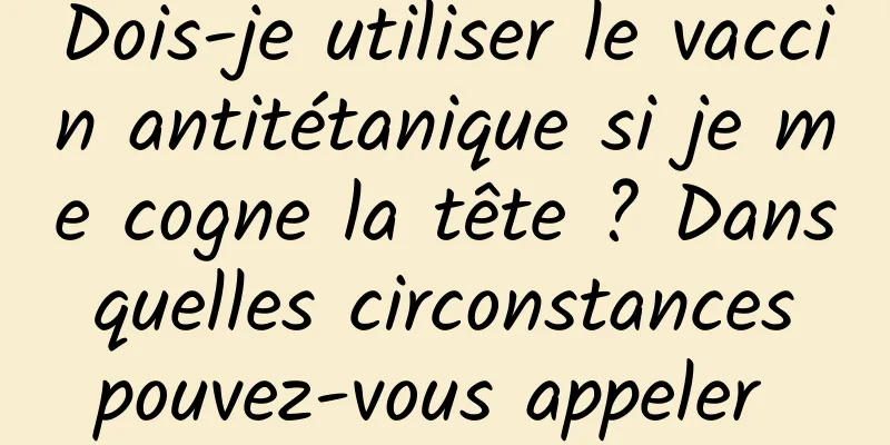 Dois-je utiliser le vaccin antitétanique si je me cogne la tête ? Dans quelles circonstances pouvez-vous appeler 