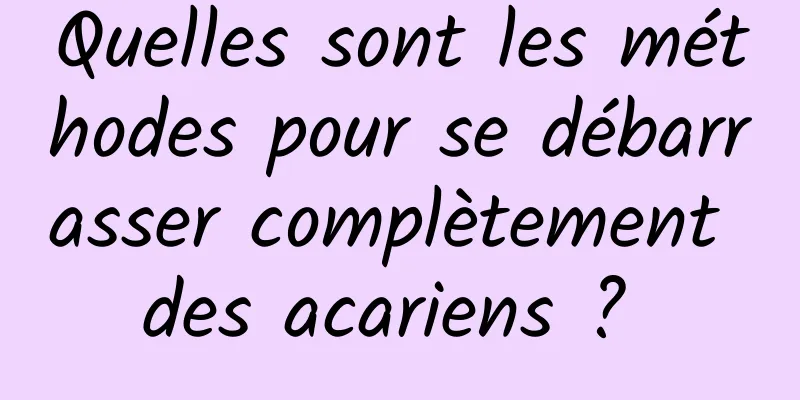 Quelles sont les méthodes pour se débarrasser complètement des acariens ? 