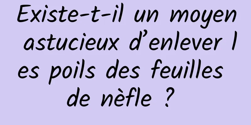 Existe-t-il un moyen astucieux d’enlever les poils des feuilles de nèfle ? 