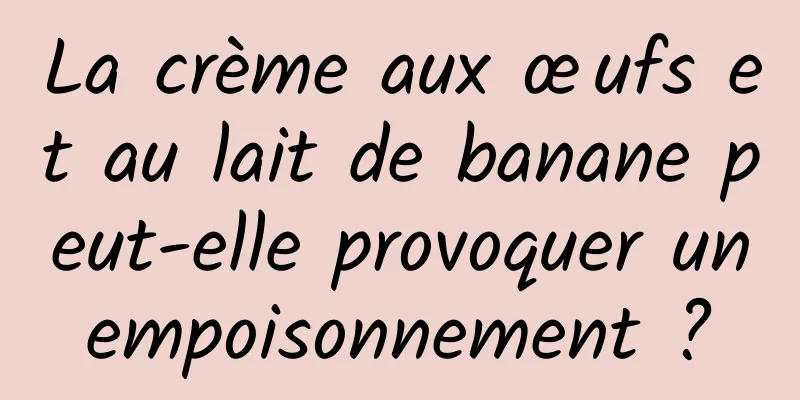 La crème aux œufs et au lait de banane peut-elle provoquer un empoisonnement ? 