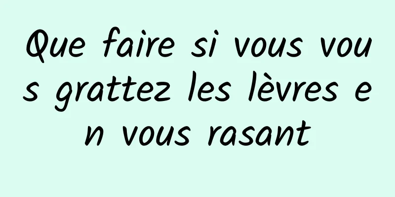 Que faire si vous vous grattez les lèvres en vous rasant