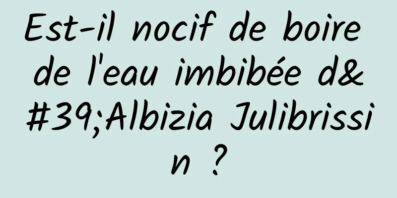 Est-il nocif de boire de l'eau imbibée d'Albizia Julibrissin ?