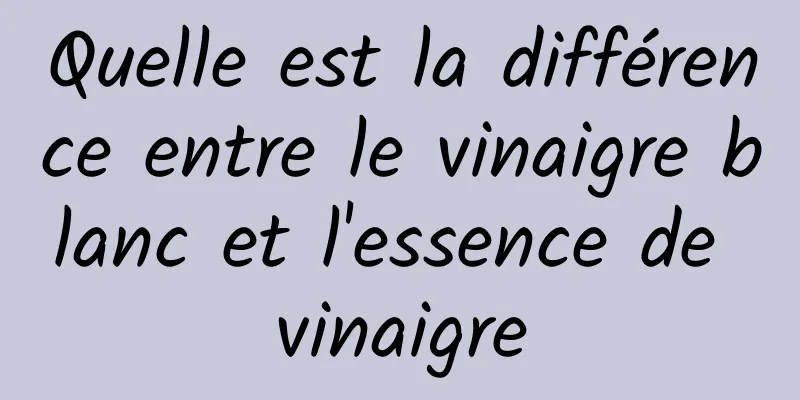 Quelle est la différence entre le vinaigre blanc et l'essence de vinaigre