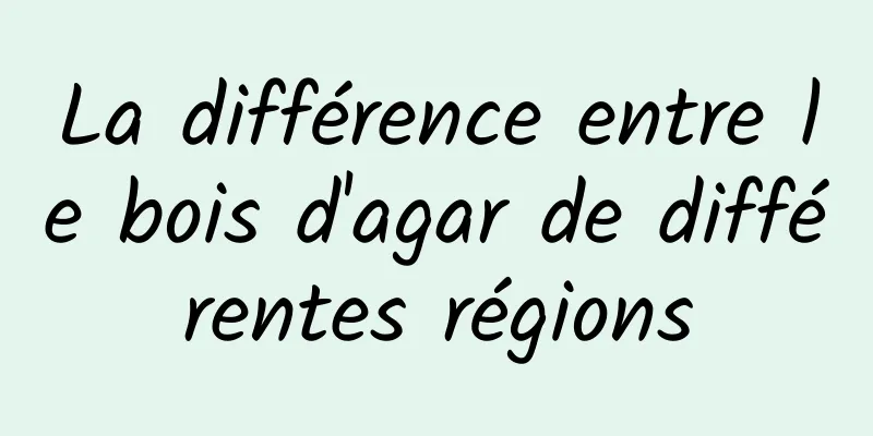 La différence entre le bois d'agar de différentes régions