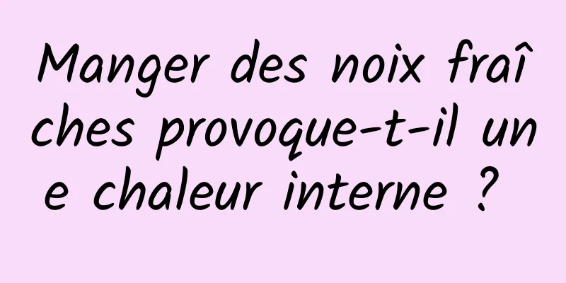 Manger des noix fraîches provoque-t-il une chaleur interne ? 