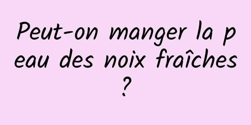 Peut-on manger la peau des noix fraîches ? 