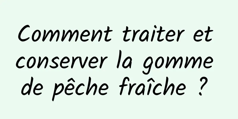 Comment traiter et conserver la gomme de pêche fraîche ? 