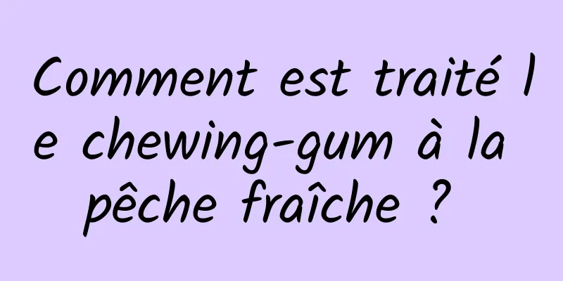 Comment est traité le chewing-gum à la pêche fraîche ? 