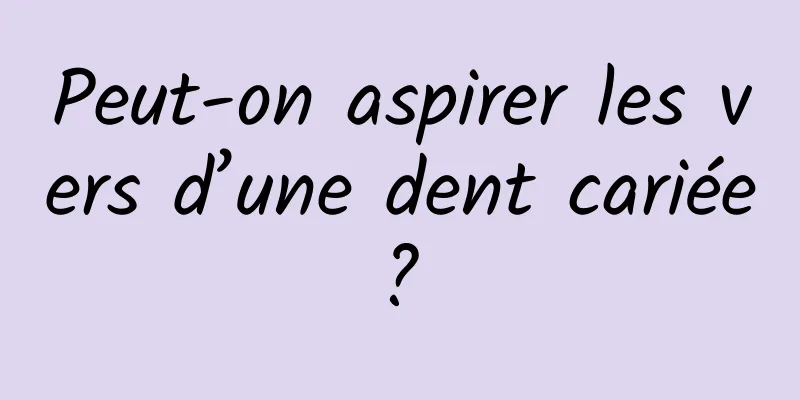 Peut-on aspirer les vers d’une dent cariée ? 