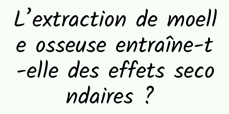 L’extraction de moelle osseuse entraîne-t-elle des effets secondaires ? 