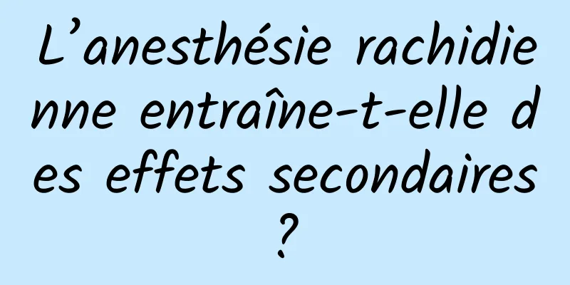 L’anesthésie rachidienne entraîne-t-elle des effets secondaires ? 