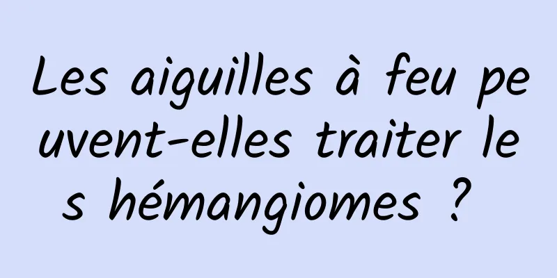 Les aiguilles à feu peuvent-elles traiter les hémangiomes ? 