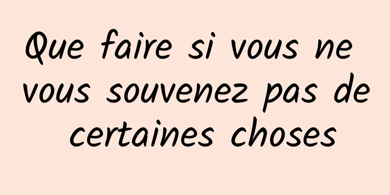 Que faire si vous ne vous souvenez pas de certaines choses