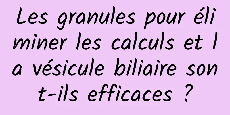 Les granules pour éliminer les calculs et la vésicule biliaire sont-ils efficaces ?