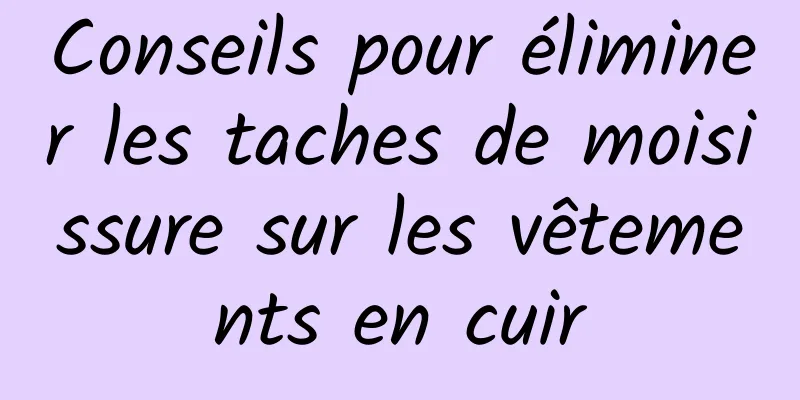 Conseils pour éliminer les taches de moisissure sur les vêtements en cuir