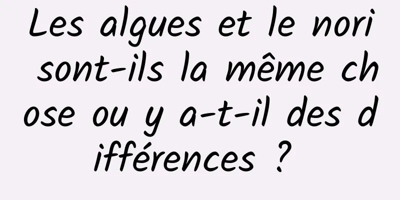 Les algues et le nori sont-ils la même chose ou y a-t-il des différences ? 