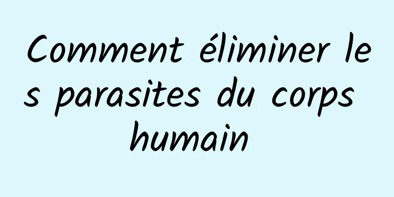 Comment éliminer les parasites du corps humain 