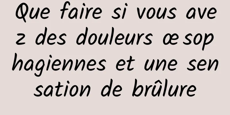 Que faire si vous avez des douleurs œsophagiennes et une sensation de brûlure