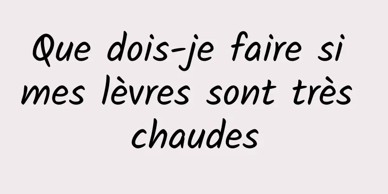 Que dois-je faire si mes lèvres sont très chaudes