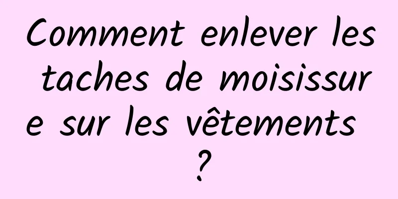 Comment enlever les taches de moisissure sur les vêtements ?