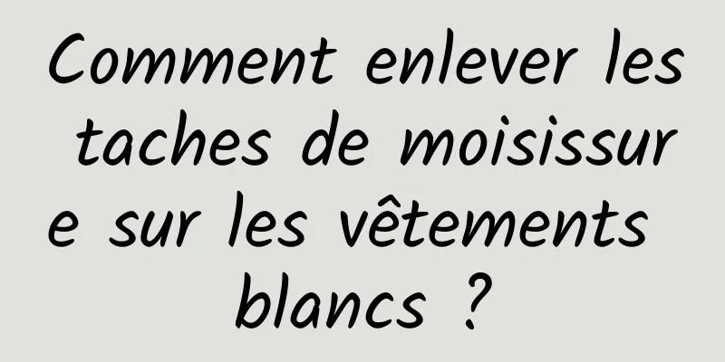 Comment enlever les taches de moisissure sur les vêtements blancs ?