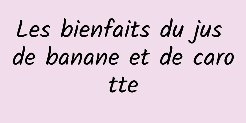 Les bienfaits du jus de banane et de carotte