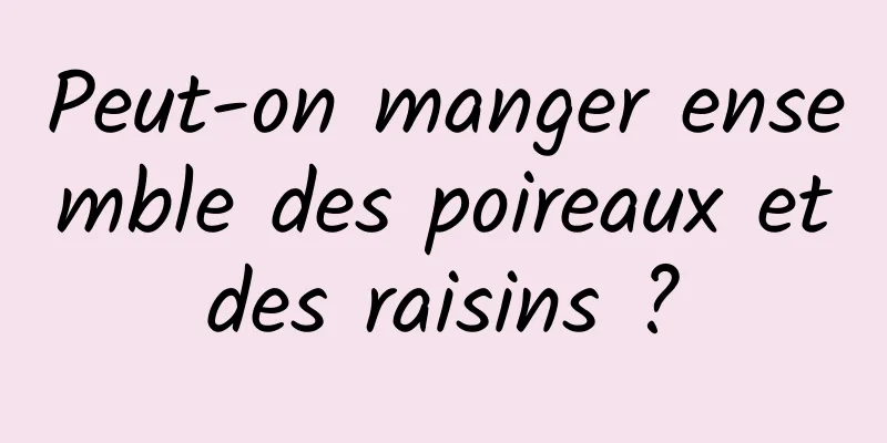 Peut-on manger ensemble des poireaux et des raisins ? 