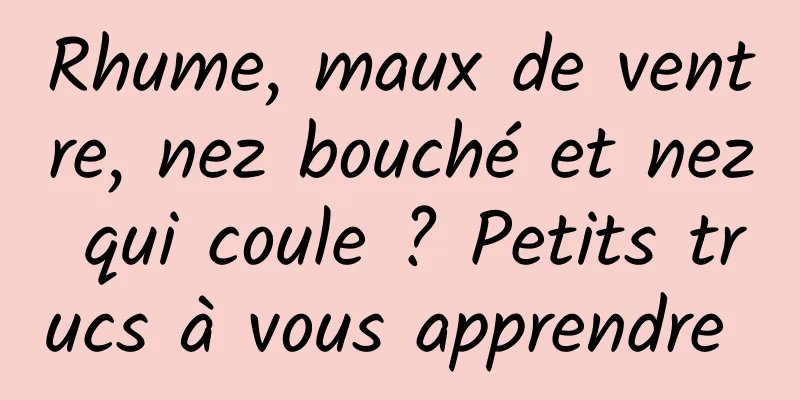 Rhume, maux de ventre, nez bouché et nez qui coule ? Petits trucs à vous apprendre 