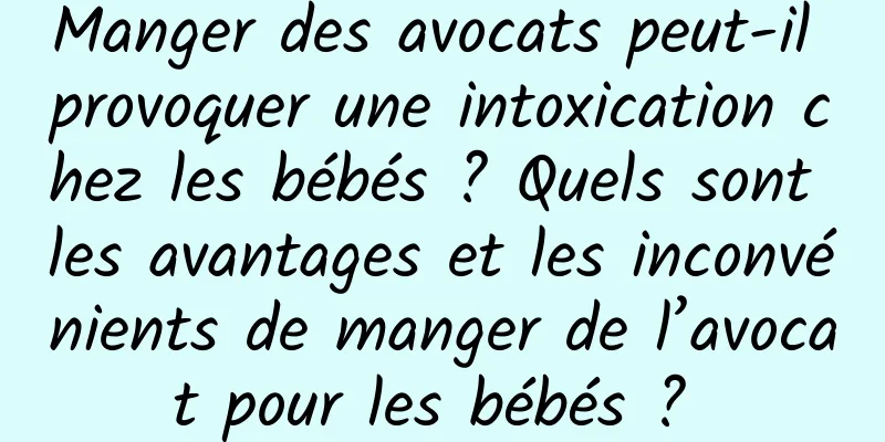 Manger des avocats peut-il provoquer une intoxication chez les bébés ? Quels sont les avantages et les inconvénients de manger de l’avocat pour les bébés ? 