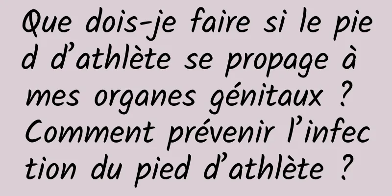 Que dois-je faire si le pied d’athlète se propage à mes organes génitaux ? Comment prévenir l’infection du pied d’athlète ? 