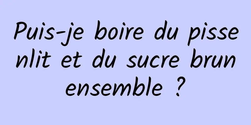 Puis-je boire du pissenlit et du sucre brun ensemble ? 