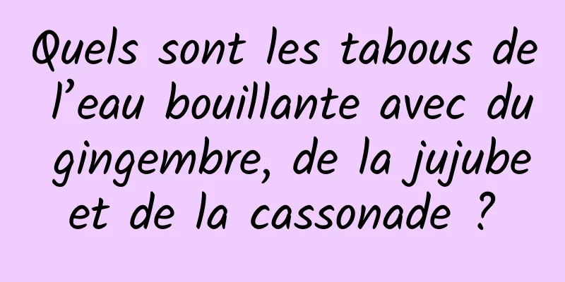 Quels sont les tabous de l’eau bouillante avec du gingembre, de la jujube et de la cassonade ? 