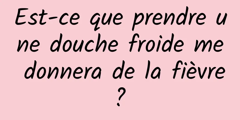 Est-ce que prendre une douche froide me donnera de la fièvre ? 