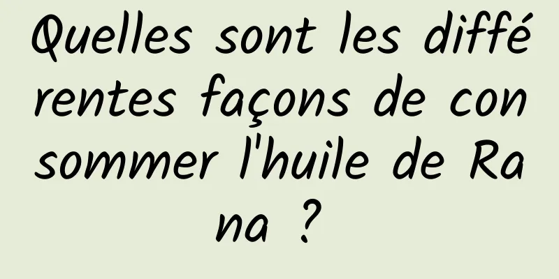 Quelles sont les différentes façons de consommer l'huile de Rana ? 