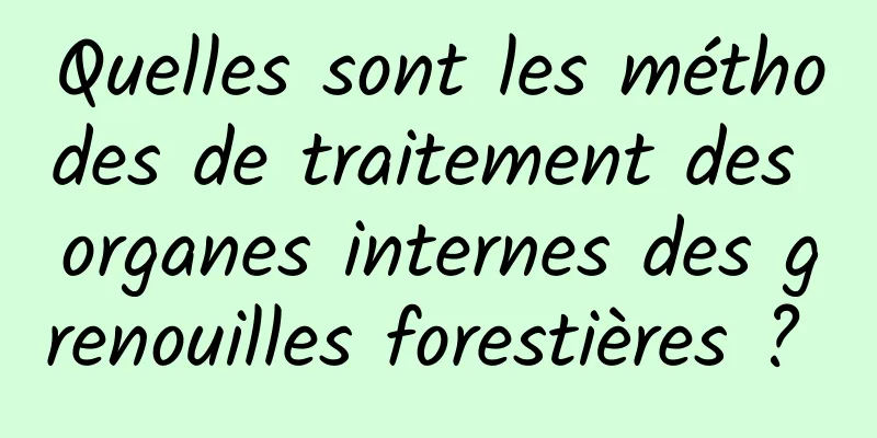 Quelles sont les méthodes de traitement des organes internes des grenouilles forestières ? 