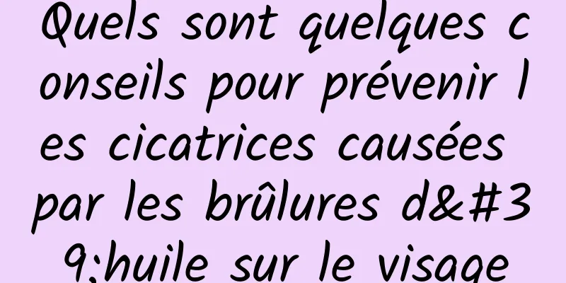 Quels sont quelques conseils pour prévenir les cicatrices causées par les brûlures d'huile sur le visage