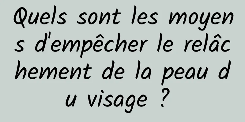 Quels sont les moyens d'empêcher le relâchement de la peau du visage ? 