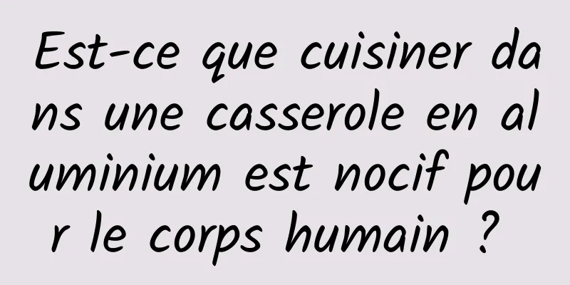 Est-ce que cuisiner dans une casserole en aluminium est nocif pour le corps humain ? 