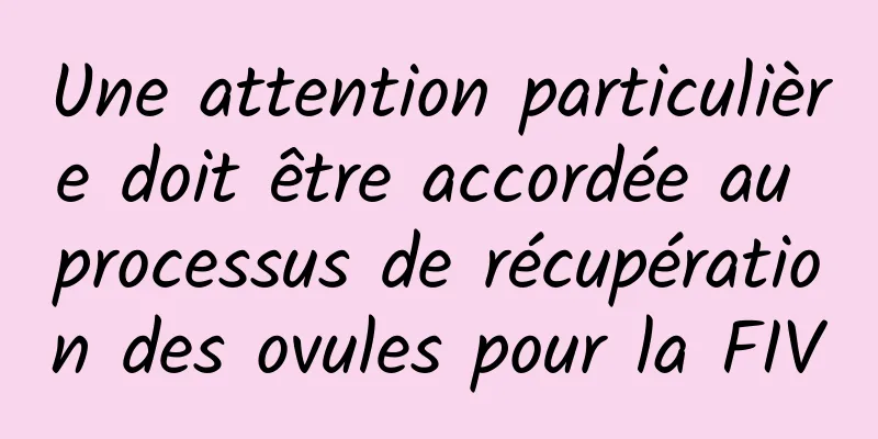 Une attention particulière doit être accordée au processus de récupération des ovules pour la FIV