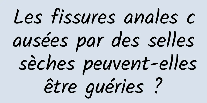 Les fissures anales causées par des selles sèches peuvent-elles être guéries ? 