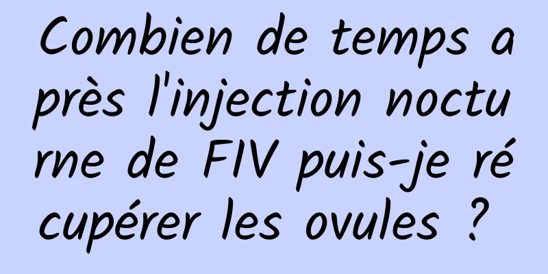 Combien de temps après l'injection nocturne de FIV puis-je récupérer les ovules ? 