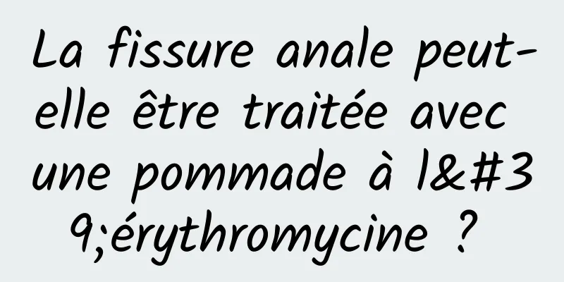 La fissure anale peut-elle être traitée avec une pommade à l'érythromycine ? 