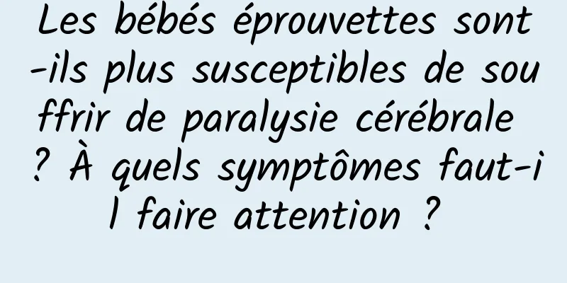 Les bébés éprouvettes sont-ils plus susceptibles de souffrir de paralysie cérébrale ? À quels symptômes faut-il faire attention ? 