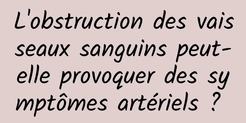 L'obstruction des vaisseaux sanguins peut-elle provoquer des symptômes artériels ? 