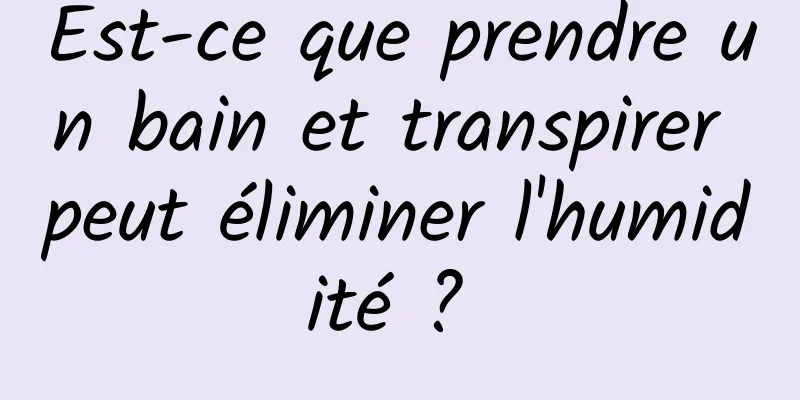 Est-ce que prendre un bain et transpirer peut éliminer l'humidité ? 