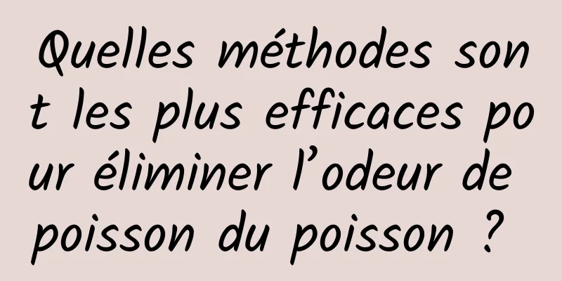 Quelles méthodes sont les plus efficaces pour éliminer l’odeur de poisson du poisson ? 