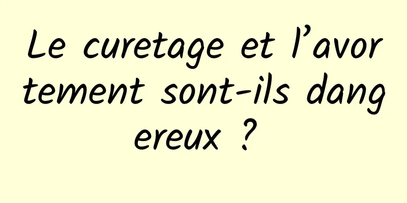 Le curetage et l’avortement sont-ils dangereux ? 