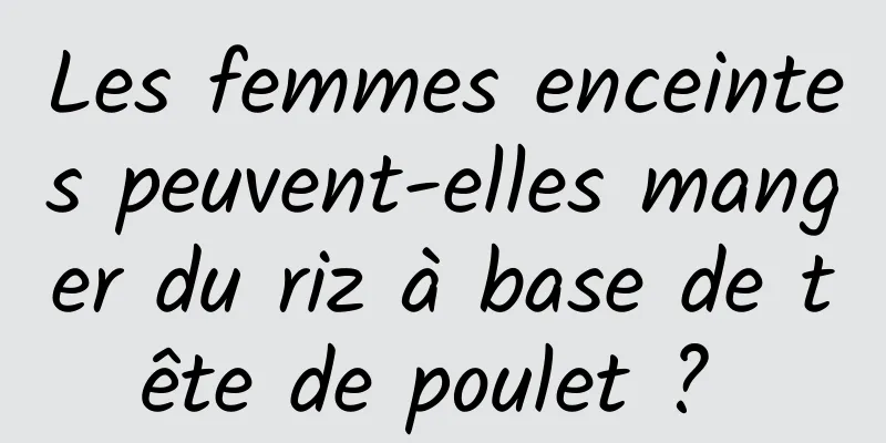 Les femmes enceintes peuvent-elles manger du riz à base de tête de poulet ? 