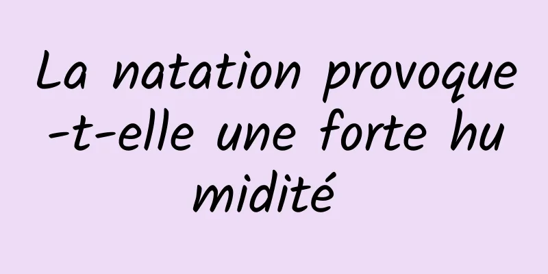 La natation provoque-t-elle une forte humidité 