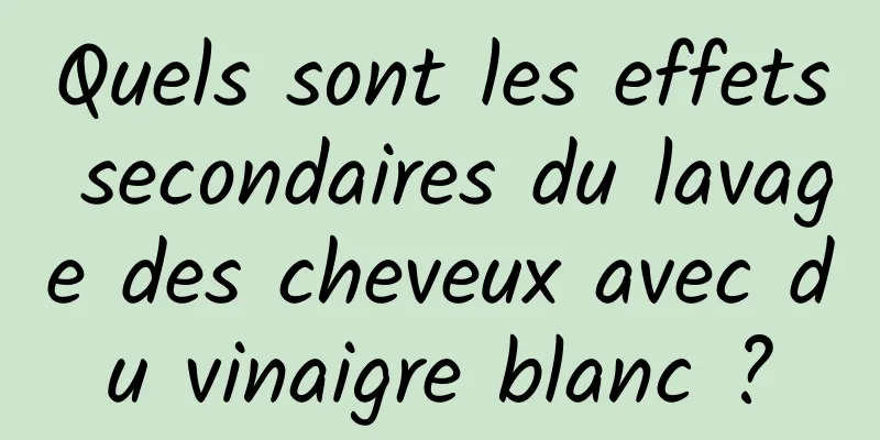 Quels sont les effets secondaires du lavage des cheveux avec du vinaigre blanc ?